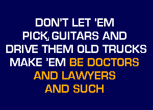 DON'T LET EM
PICKJ GUITARS AND
DRIVE THEM OLD TRUCKS
MAKE EM BE DOCTORS
AND LAWYERS
AND SUCH