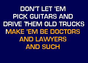 DON'T LET EM
PICK GUITARS AND
DRIVE THEM OLD TRUCKS
MAKE EM BE DOCTORS
AND LAWYERS
AND SUCH
