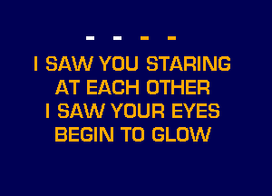 I SAW YOU STARING
AT EACH OTHER
I SAW YOUR EYES
BEGIN T0 GLOW