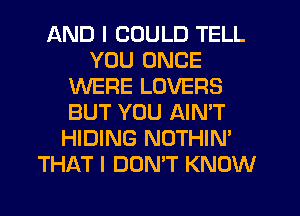 AND I COULD TELL
YOU ONCE
WERE LOVERS
BUT YOU AIN'T
HIDING NOTHIN'
THAT I DON'T KNOW