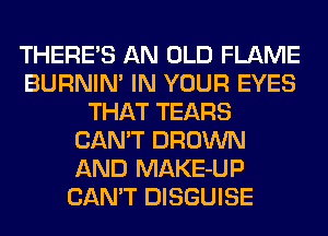 THERE'S AN OLD FLAME
BURNIN' IN YOUR EYES
THAT TEARS
CAN'T BROWN
AND MAKE-UP
CAN'T DISGUISE