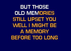 BUT THOSE
OLD MEMORIES
STILL UPSET YOU
XNELL I MIGHT BE
A MEMORY
BEFORE T00 LONG

g