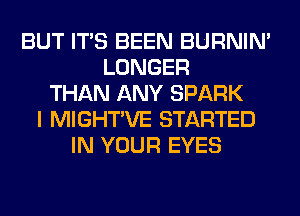 BUT ITS BEEN BURNIN'
LONGER
THAN ANY SPARK
I MIGHTVE STARTED
IN YOUR EYES