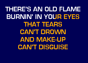 THERES AN OLD FLAME
BURNIN' IN YOUR EYES
THAT TEARS
CAN'T BROWN
AND MAKE-UP
CAN'T DISGUISE