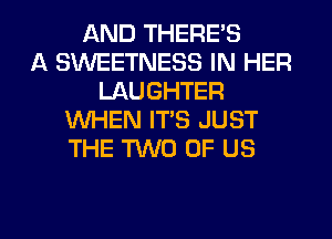 AND THERE'S
A SINEETNESS IN HER
LAUGHTER
WHEN IT'S JUST
THE TWO OF US

g