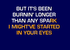 BUT ITS BEEN
BURNIN' LONGER
THAN ANY SPARK

I MIGHT'VE STARTED

IN YOUR EYES