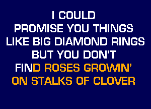 I COULD
PROMISE YOU THINGS
LIKE BIG DIAMOND RINGS
BUT YOU DON'T
FIND ROSES GROWN
0N STALKS 0F CLOVER