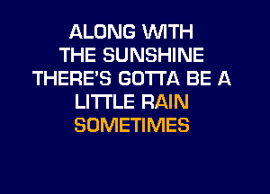 ALONG WITH
THE SUNSHINE
THERE'S GOTTA BE A
LITTLE RAIN
SOMETIMES