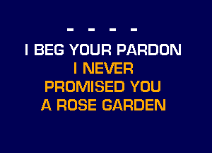 I BEG YOUR PARDON
I NEVER

PROMISED YOU
A ROSE GARDEN