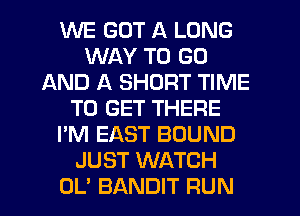 WE GOT A LONG
WAY TO GO
AND A SHORT TIME
TO GET THERE
I'M EAST BOUND
JUST WATCH
OL' BANDIT RUN