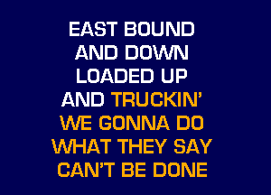 EAST BOUND
AND DOVUN
LOADED UP
AND TRUCKIN'
1WE GONNA DO
WAT THEY SAY

CAN'T BE DONE l