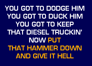 YOU GOT TO DODGE HIM
YOU GOT TO DUCK HIM
YOU GOT TO KEEP
THAT DIESEL TRUCKIN'
NOW PUT
THAT HAMMER DOWN
AND GIVE IT HELL