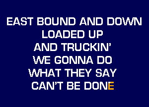EAST BOUND AND DOWN
LOADED UP
AND TRUCKIN'
WE GONNA DO
WHAT THEY SAY
CAN'T BE DONE