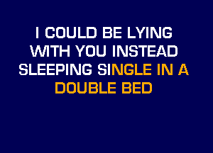 I COULD BE LYING
1WITH YOU INSTEAD
SLEEPING SINGLE IN A
DOUBLE BED