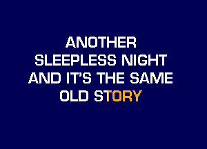 ANOTHER
SLEEPLESS NIGHT

AND IT'S THE SAME
OLD STORY