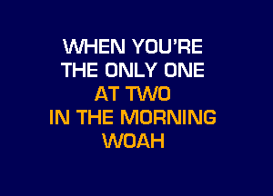 WHEN YOU'RE
THE ONLY ONE
AT TWO

IN THE MORNING
WDAH