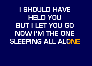 I SHOULD HAVE
HELD YOU
BUT I LET YOU GO
NOW I'M THE ONE
SLEEPING ALL ALONE