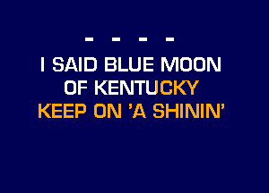 I SAID BLUE MOON
OF KENTUCKY

KEEP ON 'A SHININ'