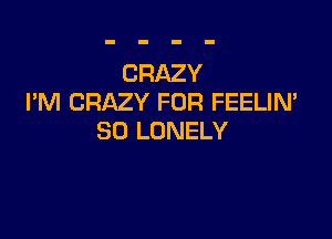 CRAZY
I'M CRAZY FOR FEELIM

SO LONELY