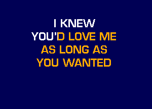 I KNEW
YOU'D LOVE ME
AS LONG AS

YOU WANTED