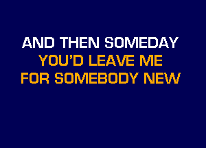 AND THEN SOMEDAY
YOU'D LEAVE ME
FOR SOMEBODY NEW