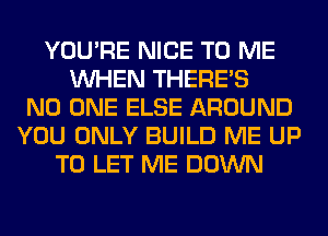 YOU'RE NICE TO ME
WHEN THERE'S
NO ONE ELSE AROUND
YOU ONLY BUILD ME UP
TO LET ME DOWN