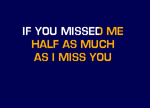 IF YOU MISSED ME
HALF AS MUCH

AS I MISS YOU