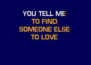 YOU TELL ME
TO FIND
SOMEONE ELSE

TO LOVE