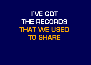 PVE GOT
THE RECORDS
THAT WE USED

TO SHARE