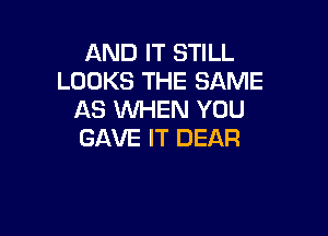 AND IT STILL
LOOKS THE SAME
AS WHEN YOU

GAVE IT DEAR