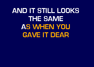 AND IT STILL LOOKS
THE SAME
AS WHEN YOU

GAVE IT DEAR