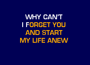 WHY CAN'T
I FORGET YOU

AND START
MY LIFE ANEW