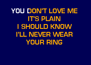 YOU DON'T LOVE ME
ITS PLAIN
I SHOULD KNOW
I'LL NEVER WEAR
YOUR RING