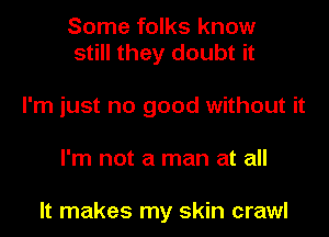 Some folks know
still they doubt it

I'm just no good without it
I'm not a man at all

It makes my skin crawl