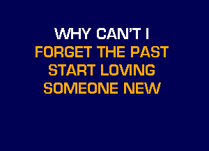 WHY CAN'T I
FORGET THE PAST
START LOVING

SOMEONE NEW