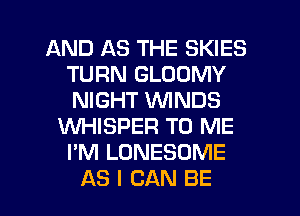 AND AS THE SKIES
TURN GLOOMY
NIGHT WINDS

WHISPER TO ME
I'M LONESOME
AS I CAN BE