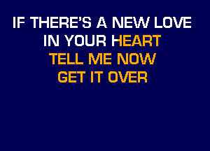 IF THERE'S A NEW LOVE
IN YOUR HEART
TELL ME NOW
GET IT OVER