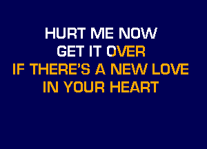 HURT ME NOW
GET IT OVER
IF THERE'S A NEW LOVE
IN YOUR HEART
