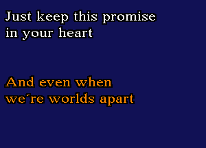Just keep this promise
in your heart

And even when
we're worlds apart