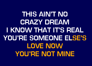 THIS AIN'T N0
CRAZY DREAM
I KNOW THAT ITS REAL
YOU'RE SOMEONE ELSE'S
LOVE NOW
YOU'RE NOT MINE