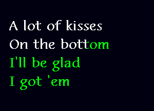 A lot of kisses
On the bottom

I'll be glad
I got 'em