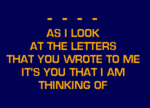 AS I LOOK
AT THE LETTERS
THAT YOU WROTE TO ME
ITS YOU THAT I AM
THINKING 0F