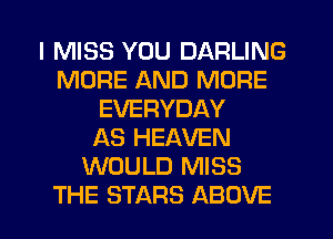 I MISS YOU DARLING
MORE AND MORE
EVERYDAY
AS HEAVEN
WOULD MISS
THE STARS ABOVE