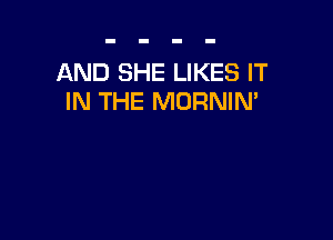 AND SHE LIKES IT
IN THE MORNIN'