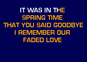 IT WAS IN THE
SPRING TIME
THAT YOU SAID GOODBYE
I REMEMBER OUR
FADED LOVE