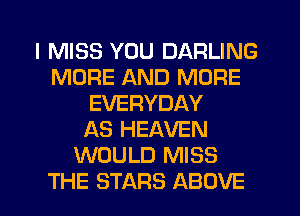 I MISS YOU DARLING
MORE AND MORE
EVERYDAY
AS HEAVEN
WOULD MISS
THE STARS ABOVE