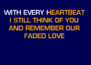 WITH EVERY HEARTBEAT
I STILL THINK OF YOU
AND REMEMBER OUR

FADED LOVE