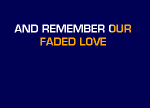 AND REMEMBER OUR
FADED LOVE