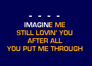 IMAGINE ME
STILL LOVIN' YOU

AFTER ALL
YOU PUT ME THROUGH