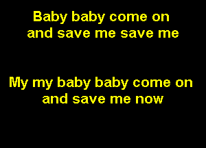 Baby baby come on
and save me save me

My my baby baby come on
and save me now